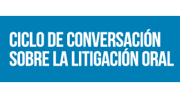 Ciclo de conversación sobre la litigación oral: Litigación oral, argumentación y razonamiento judicial