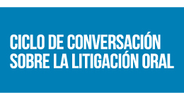 Ciclo de conversación sobre la litigación: Litigación oral, comunicación y persuasión