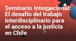 Seminario internacional: El desafío del trabajo interdisciplinario para el acceso a la justicia en Chile