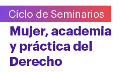 Ciclo de seminarios: Mujer, academia y práctica del Derecho. Seminario inaugural: Abogadas y académicas en el mundo del Derecho