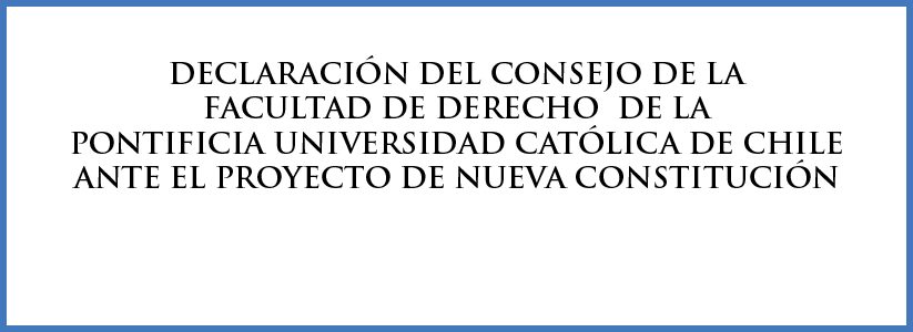 Declaración del Consejo de la Facultad de Derecho de la Pontificia Universidad Católica de Chile ante el Proyecto de Nueva Constitución